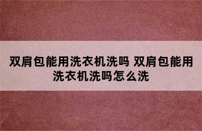 双肩包能用洗衣机洗吗 双肩包能用洗衣机洗吗怎么洗